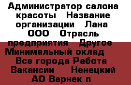 Администратор салона красоты › Название организации ­ Лана, ООО › Отрасль предприятия ­ Другое › Минимальный оклад ­ 1 - Все города Работа » Вакансии   . Ненецкий АО,Варнек п.